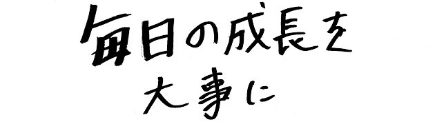 毎日の成長を大事に